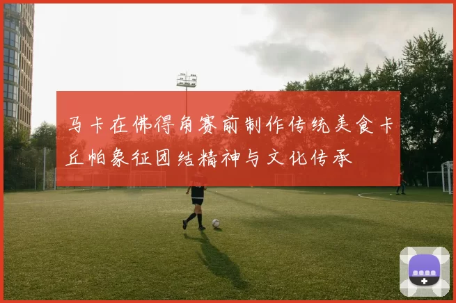 马卡在佛得角赛前制作传统美食卡丘帕象征团结精神与文化传承