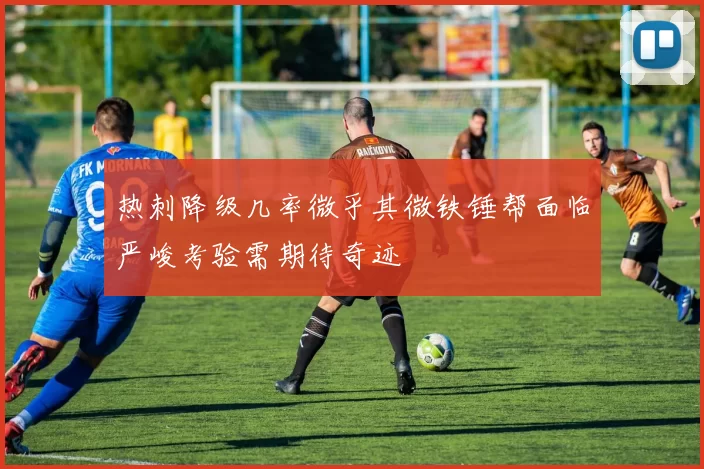 热刺降级几率微乎其微铁锤帮面临严峻考验需期待奇迹