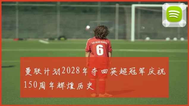 曼联计划2028年夺回英超冠军庆祝150周年辉煌历史