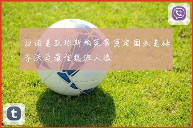 拉诺基亚称斯帕莱蒂奠定国米基础齐沃是最佳接班人选