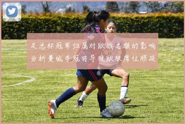 足总杯冠军归属对欧战名额的影响分析曼城夺冠将导致欧联席位顺延