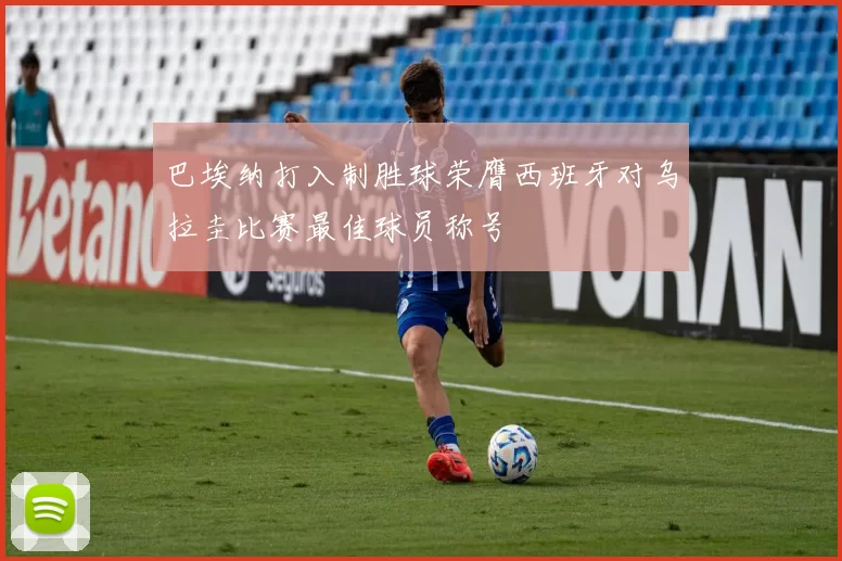 巴埃纳打入制胜球荣膺西班牙对乌拉圭比赛最佳球员称号