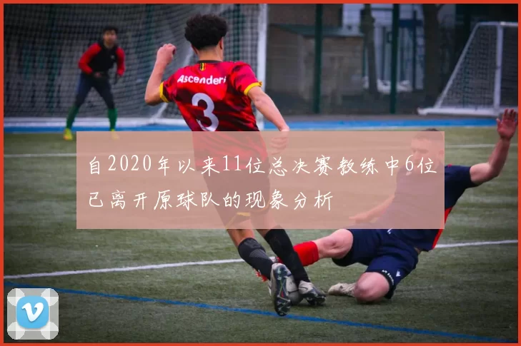 自2020年以来11位总决赛教练中6位已离开原球队的现象分析