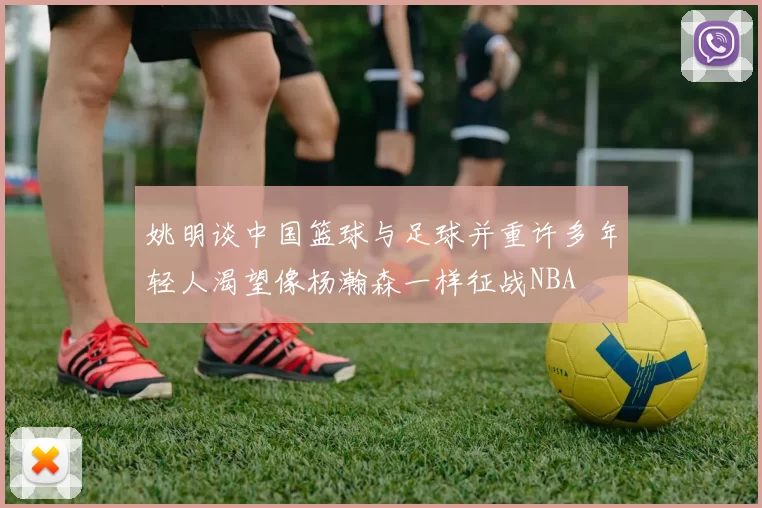 姚明谈中国篮球与足球并重许多年轻人渴望像杨瀚森一样征战NBA