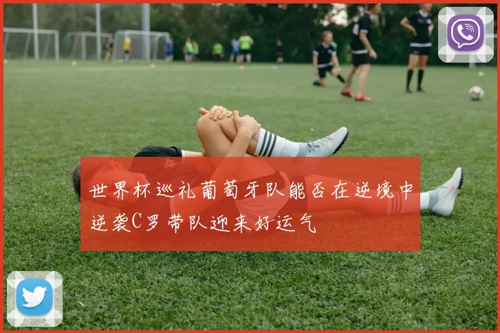 世界杯巡礼葡萄牙队能否在逆境中逆袭C罗带队迎来好运气