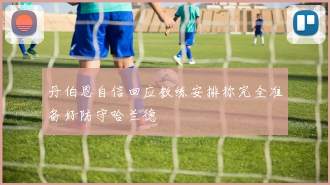 丹伯恩自信回应教练安排称完全准备好防守哈兰德