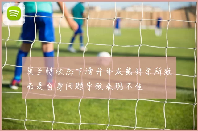 莫兰特状态下滑并非灰熊封杀所致而是自身问题导致表现不佳