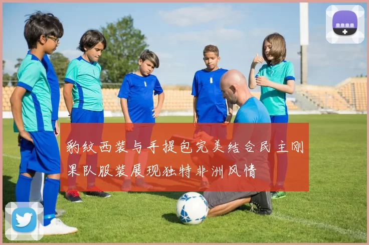 豹纹西装与手提包完美结合民主刚果队服装展现独特非洲风情