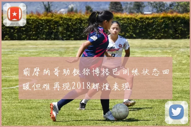 前摩纳哥助教称博格巴训练状态回暖但难再现2018辉煌表现
