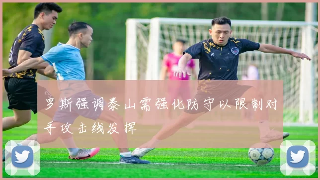 罗斯强调泰山需强化防守以限制对手攻击线发挥