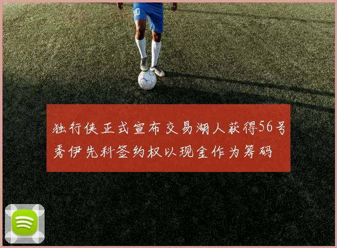 独行侠正式宣布交易湖人获得56号秀伊先科签约权以现金作为筹码