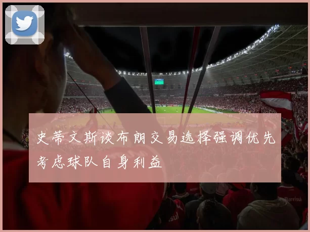 史蒂文斯谈布朗交易选择强调优先考虑球队自身利益