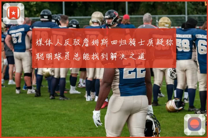 媒体人反驳詹姆斯回归骑士质疑称聪明球员总能找到解决之道