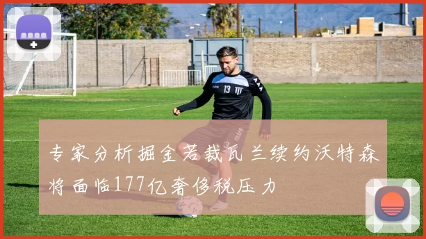 专家分析掘金若裁瓦兰续约沃特森将面临177亿奢侈税压力